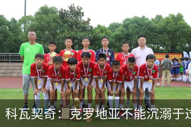 科瓦契奇：克罗地亚不能沉溺于过去的辉煌，中场是我们的优势之一